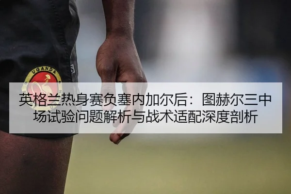 英格兰热身赛负塞内加尔后：图赫尔三中场试验问题解析与战术适配深度剖析