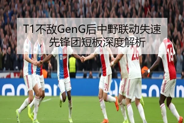 T1不敌GenG后中野联动失速，先锋团短板深度解析