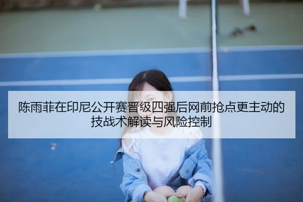 陈雨菲在印尼公开赛晋级四强后网前抢点更主动的技战术解读与风险控制