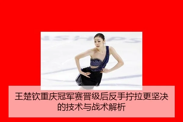 王楚钦重庆冠军赛晋级后反手拧拉更坚决的技术与战术解析
